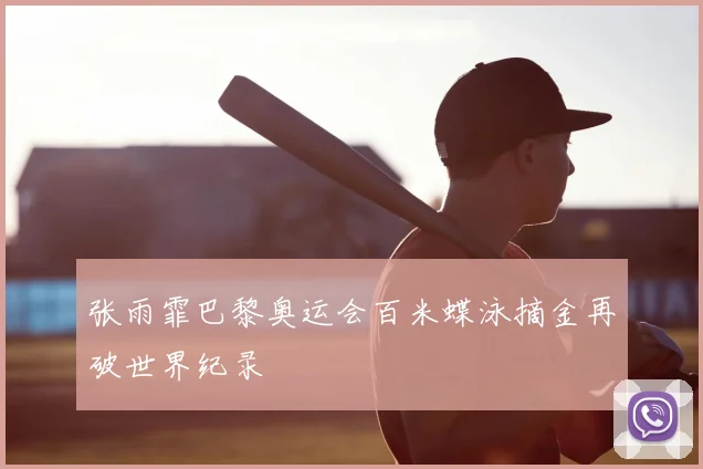 张雨霏巴黎奥运会百米蝶泳摘金再破世界纪录