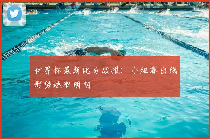 世界杯最新比分战报:小组赛出线形势逐渐明朗