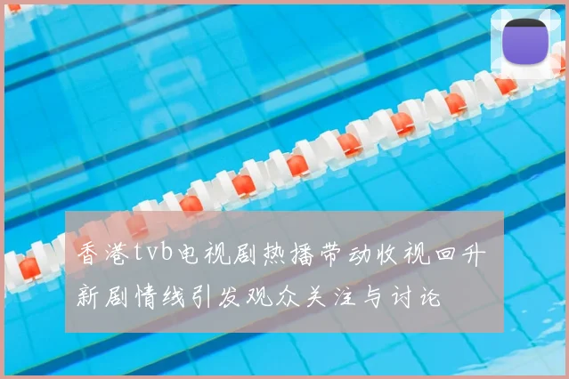 香港tvb电视剧热播带动收视回升 新剧情线引发观众关注与讨论