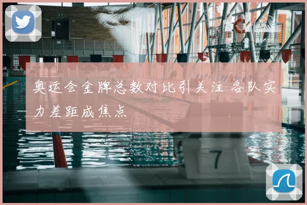 奥运会金牌总数对比引关注 各队实力差距成焦点