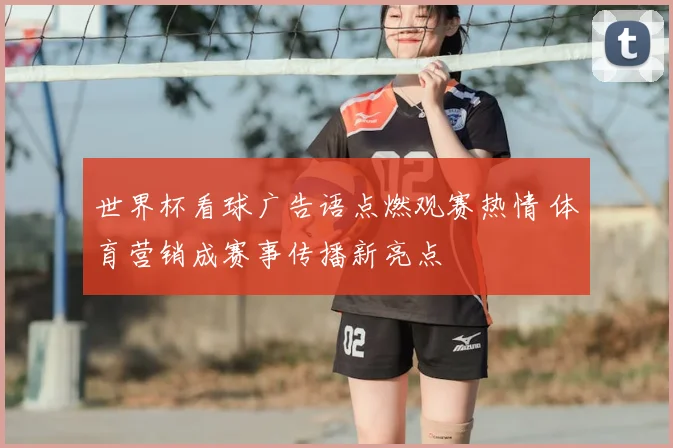 世界杯看球广告语点燃观赛热情 体育营销成赛事传播新亮点