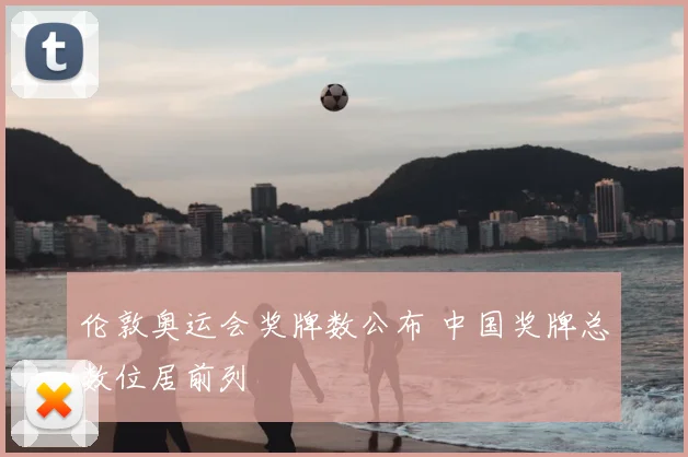 伦敦奥运会奖牌数公布 中国奖牌总数位居前列