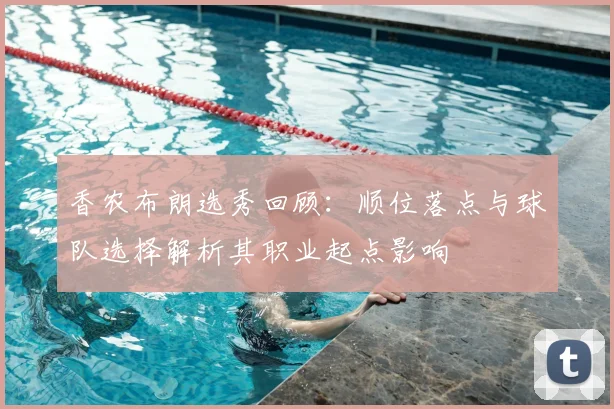 香农布朗选秀回顾：顺位落点与球队选择解析其职业起点影响