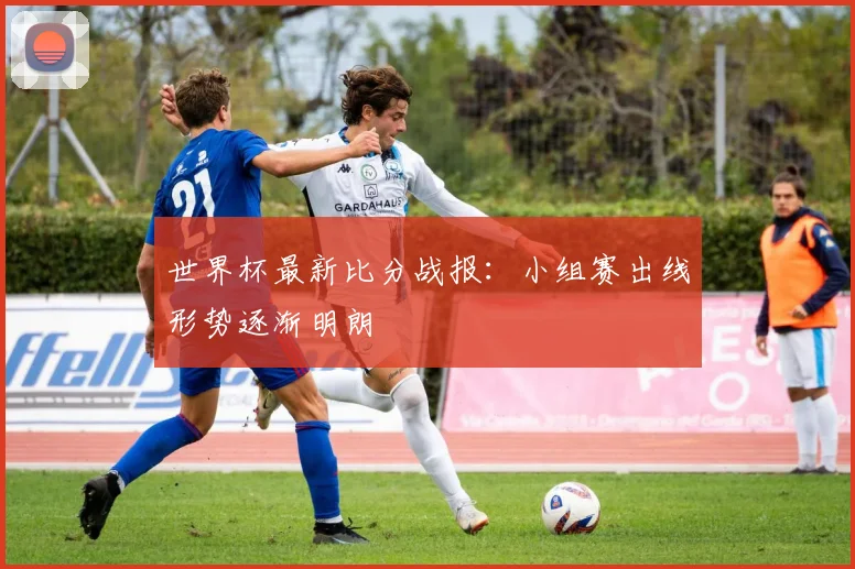 世界杯最新比分战报:小组赛出线形势逐渐明朗