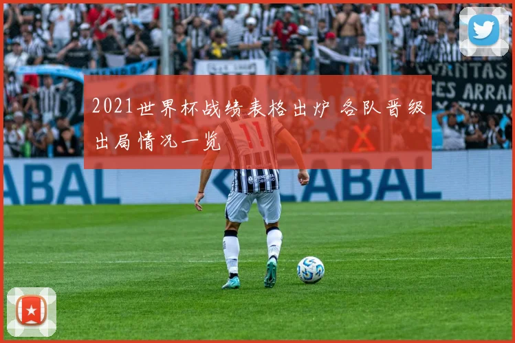 2021世界杯战绩表格出炉 各队晋级出局情况一览