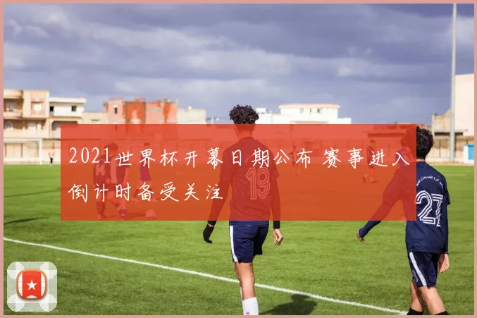 2021世界杯开幕日期公布 赛事进入倒计时备受关注