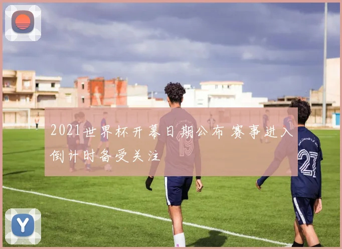 2021世界杯开幕日期公布 赛事进入倒计时备受关注