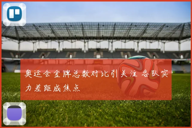 奥运会金牌总数对比引关注 各队实力差距成焦点