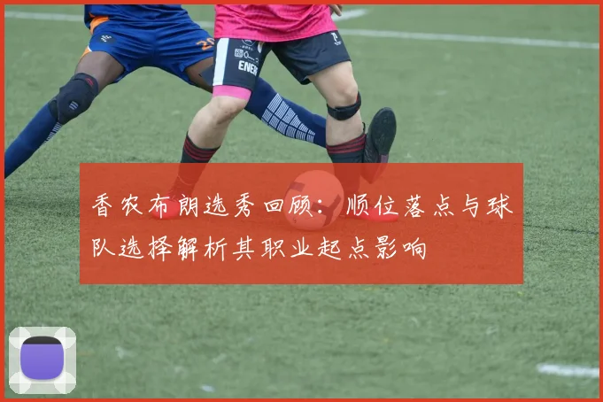 香农布朗选秀回顾：顺位落点与球队选择解析其职业起点影响