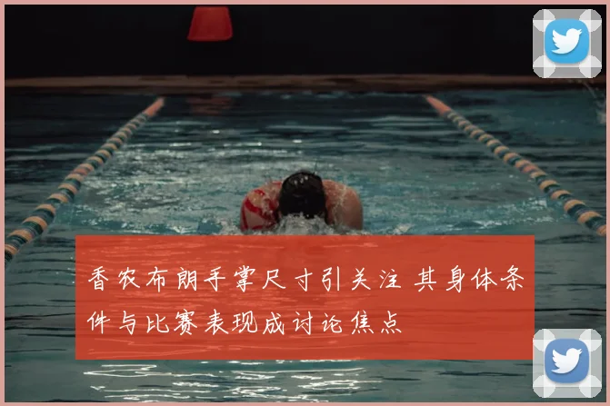香农布朗手掌尺寸引关注 其身体条件与比赛表现成讨论焦点