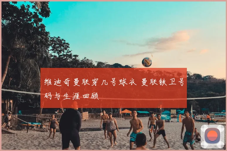 维迪奇曼联穿几号球衣 曼联铁卫号码与生涯回顾
