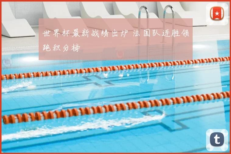 世界杯最新战绩出炉 法国队连胜领跑积分榜