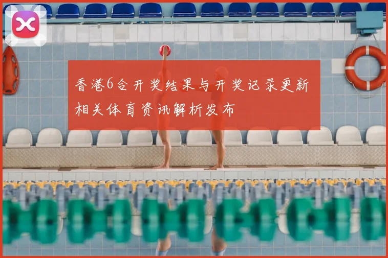 香港6合开奖结果与开奖记录更新 相关体育资讯解析发布