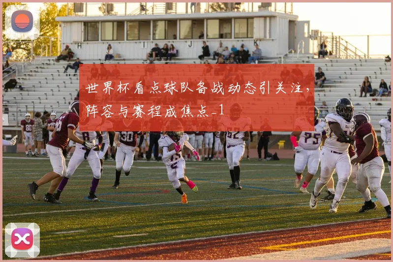 世界杯看点球队备战动态引关注,阵容与赛程成焦点_1