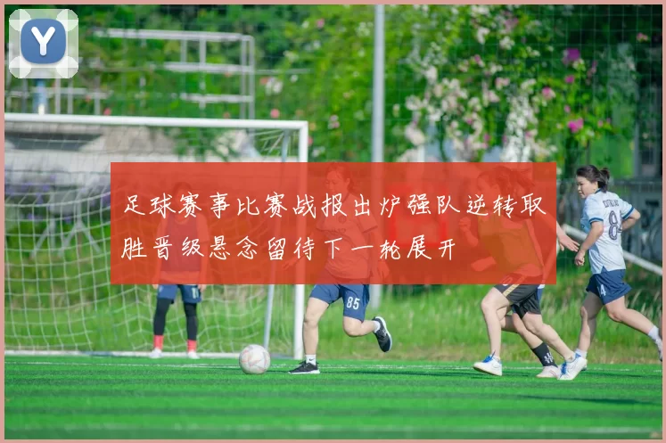 足球赛事比赛战报出炉强队逆转取胜晋级悬念留待下一轮展开