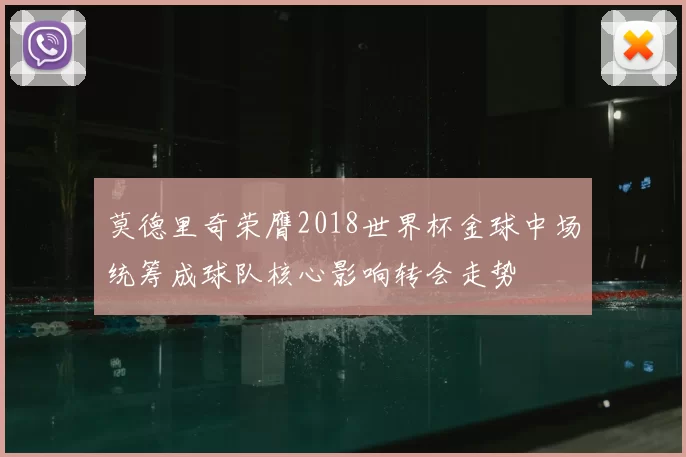 莫德里奇荣膺2018世界杯金球中场统筹成球队核心影响转会走势