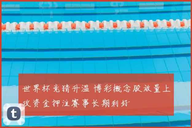 世界杯竞猜升温 博彩概念股放量上攻资金押注赛事长期利好