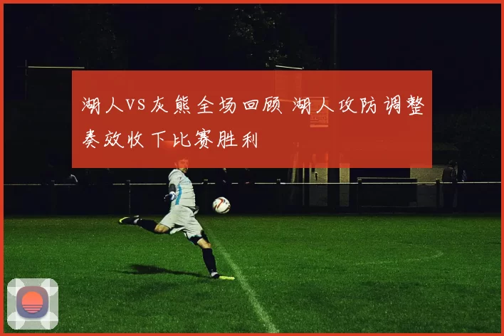 湖人vs灰熊全场回顾 湖人攻防调整奏效收下比赛胜利