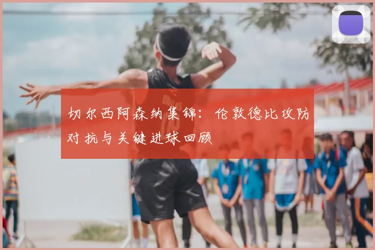 切尔西阿森纳集锦：伦敦德比攻防对抗与关键进球回顾