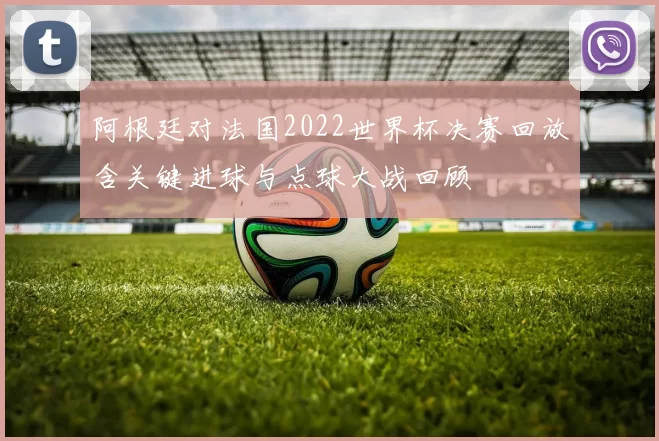 阿根廷对法国2022世界杯决赛回放含关键进球与点球大战回顾