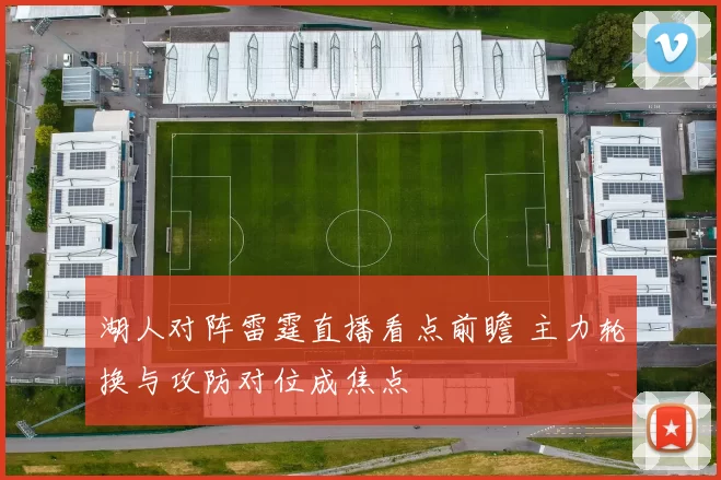 湖人对阵雷霆直播看点前瞻 主力轮换与攻防对位成焦点