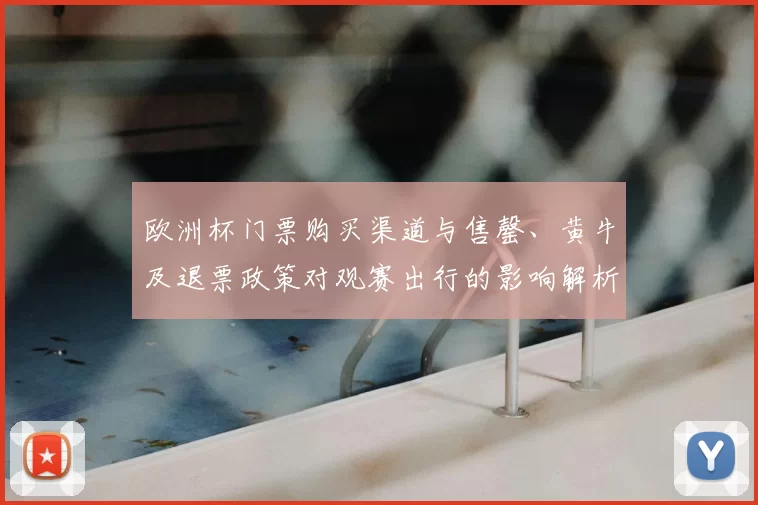 欧洲杯门票购买渠道与售罄、黄牛及退票政策对观赛出行的影响解析