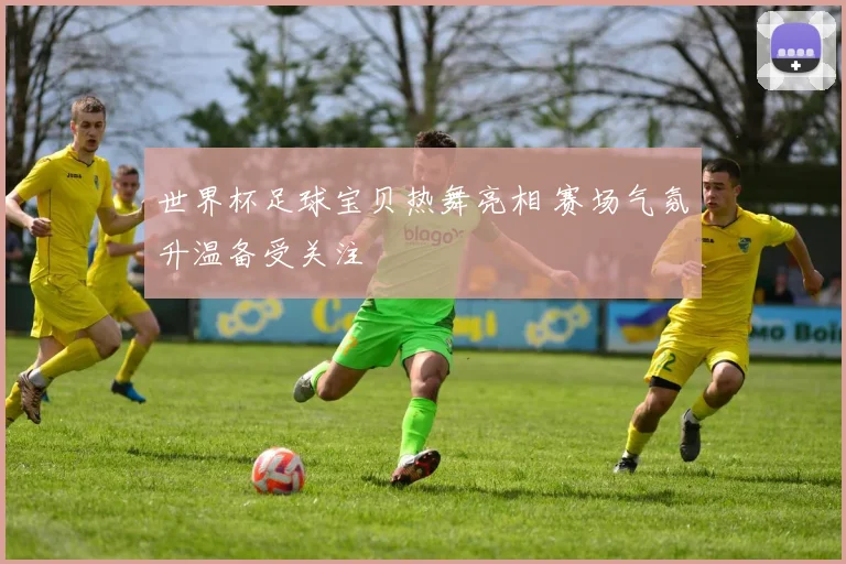 世界杯足球宝贝热舞亮相 赛场气氛升温备受关注