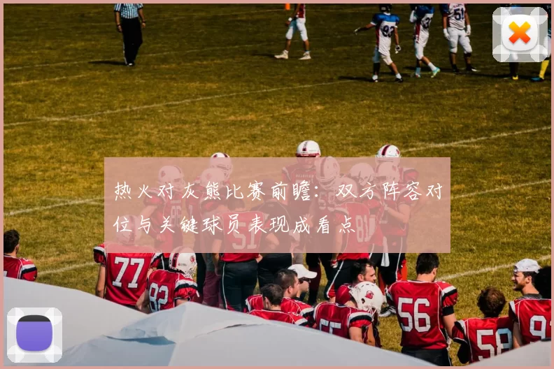热火对灰熊比赛前瞻:双方阵容对位与关键球员表现成看点