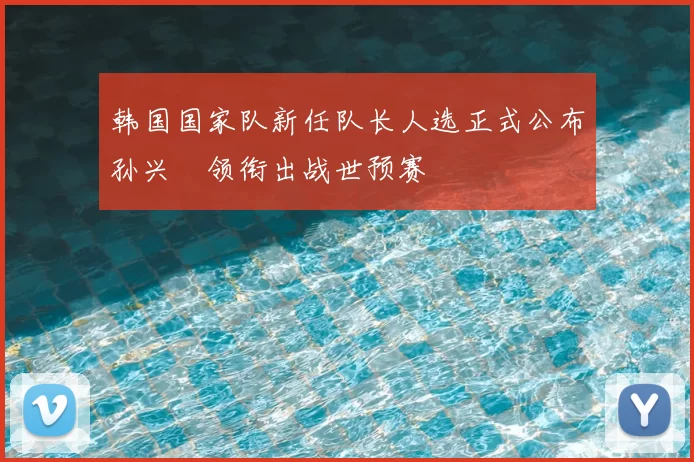 韩国国家队新任队长人选正式公布孙兴慜领衔出战世预赛