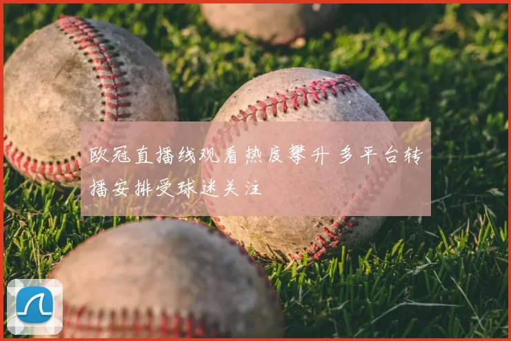 欧冠直播线观看热度攀升 多平台转播安排受球迷关注