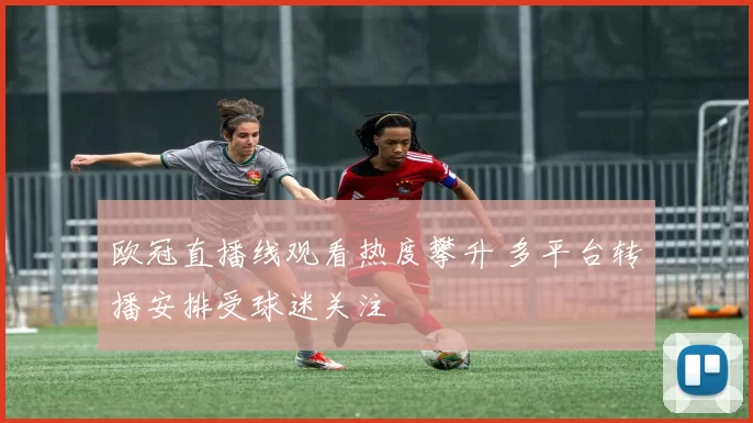 欧冠直播线观看热度攀升 多平台转播安排受球迷关注
