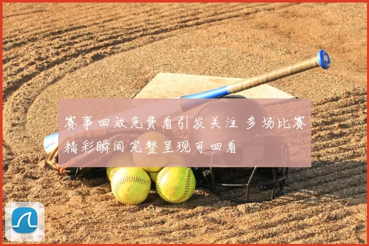 赛事回放免费看引发关注 多场比赛精彩瞬间完整呈现可回看
