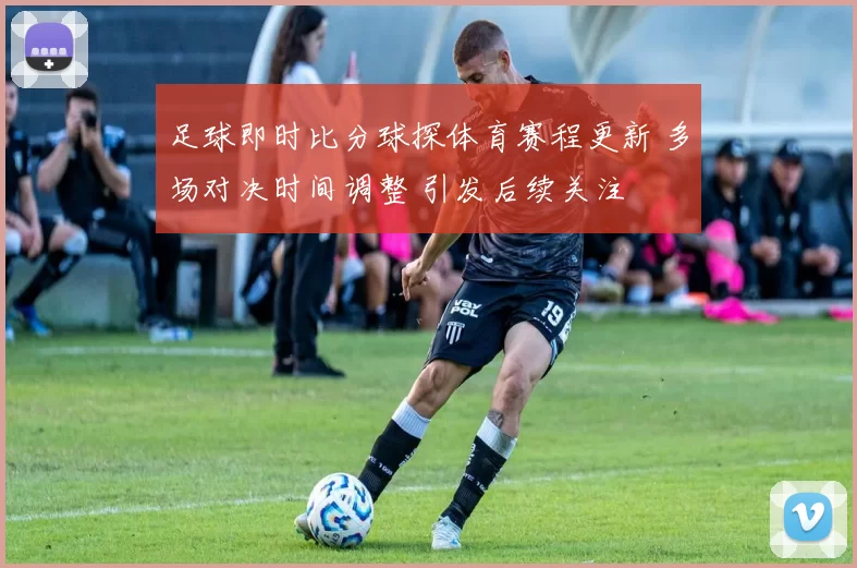 足球即时比分球探体育赛程更新 多场对决时间调整 引发后续关注