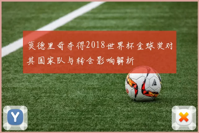 莫德里奇夺得2018世界杯金球奖对其国家队与转会影响解析