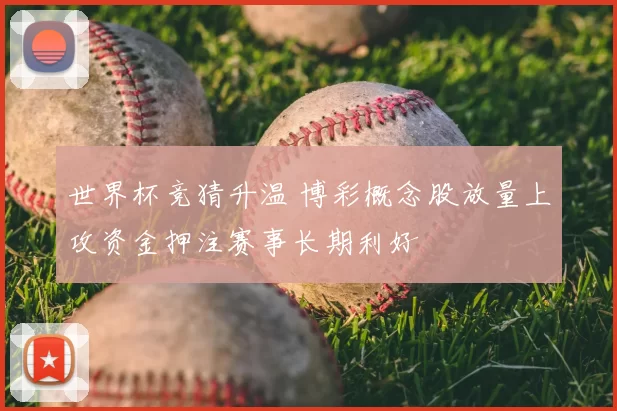 世界杯竞猜升温 博彩概念股放量上攻资金押注赛事长期利好