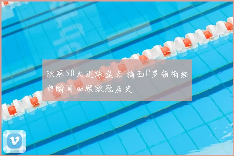 欧冠50大进球盘点 梅西C罗领衔经典瞬间回顾欧冠历史