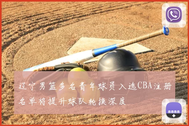 辽宁男篮多名青年球员入选CBA注册名单将提升球队轮换深度
