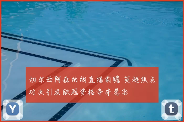 切尔西阿森纳线直播前瞻 英超焦点对决引发欧冠资格争夺悬念