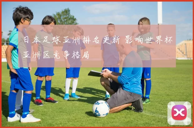 日本足球亚洲排名更新 影响世界杯亚洲区竞争格局