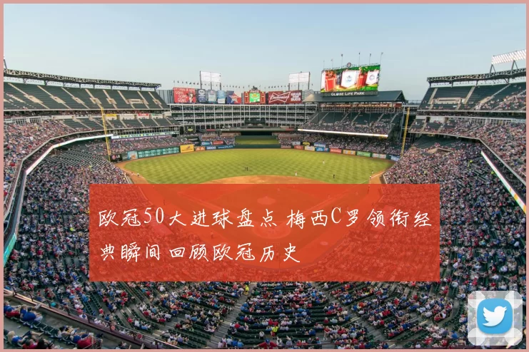 欧冠50大进球盘点 梅西C罗领衔经典瞬间回顾欧冠历史