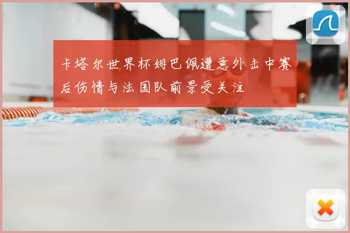 卡塔尔世界杯姆巴佩遭意外击中赛后伤情与法国队前景受关注