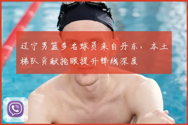 辽宁男篮多名球员来自丹东，本土梯队贡献抢眼提升锋线深度