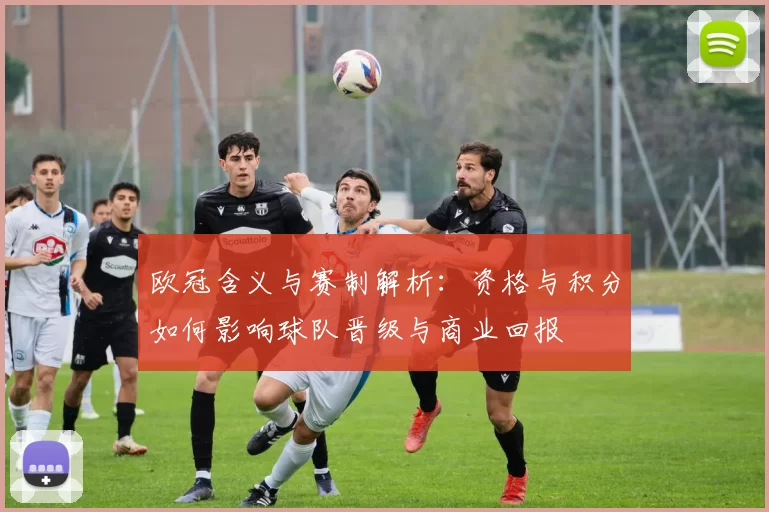 欧冠含义与赛制解析:资格与积分如何影响球队晋级与商业回报