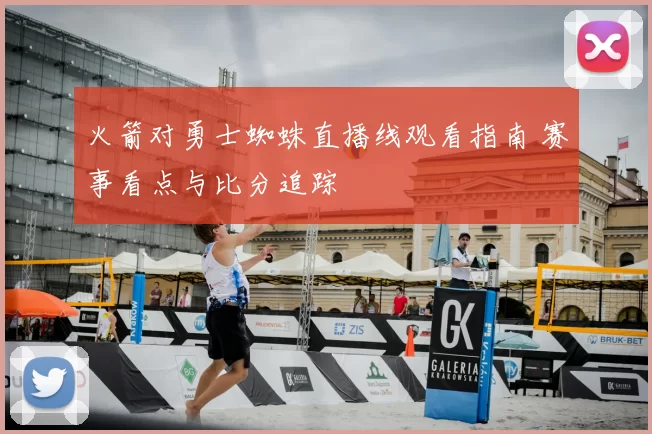 火箭对勇士蜘蛛直播线观看指南 赛事看点与比分追踪