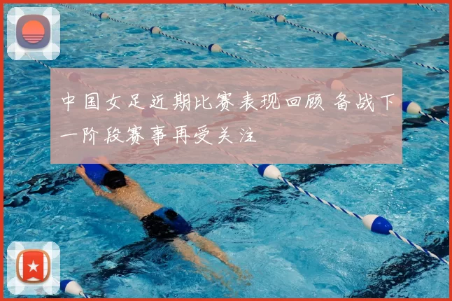 中国女足近期比赛表现回顾 备战下一阶段赛事再受关注