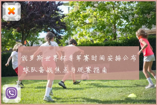 俄罗斯世界杯季军赛时间安排公布 球队备战焦点与观赛指南