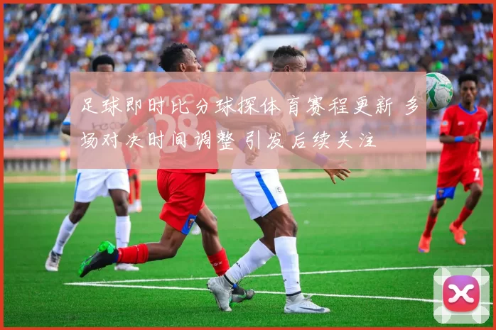 足球即时比分球探体育赛程更新 多场对决时间调整 引发后续关注