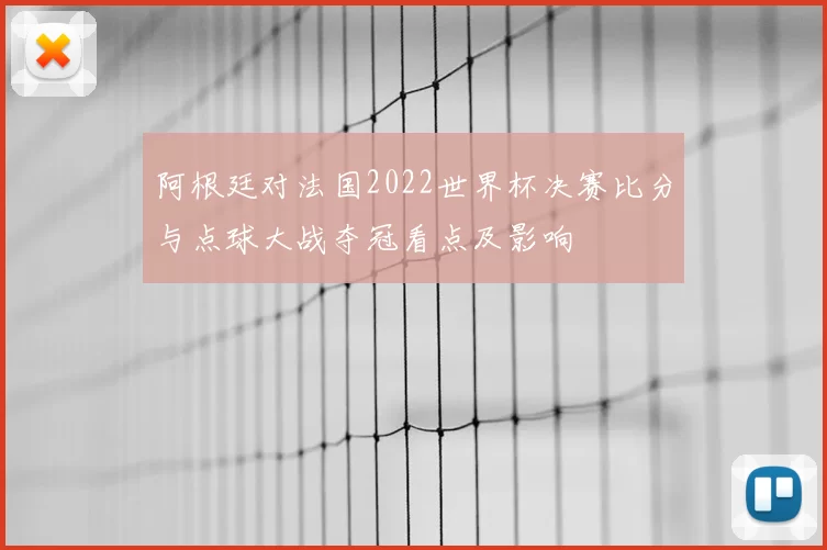 阿根廷对法国2022世界杯决赛比分与点球大战夺冠看点及影响