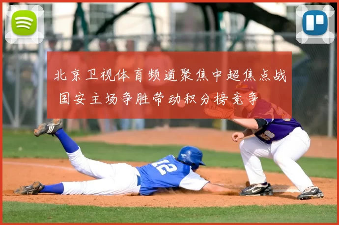 北京卫视体育频道聚焦中超焦点战 国安主场争胜带动积分榜竞争