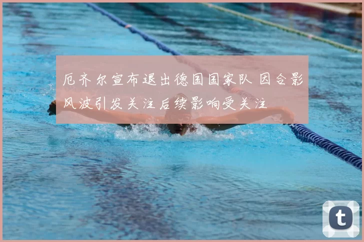 厄齐尔宣布退出德国国家队 因合影风波引发关注后续影响受关注